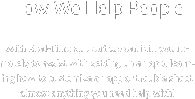 How We Help People  With Real-Time support we can join you remotely to assist with setting up an app, learning how to customize an app or trouble shoot almost anything you need help with!