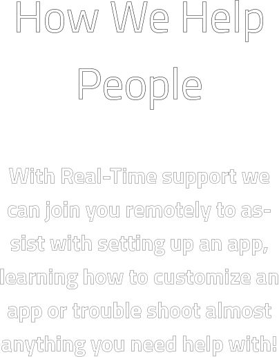 How We Help People  With Real-Time support we can join you remotely to assist with setting up an app, learning how to customize an app or trouble shoot almost anything you need help with!