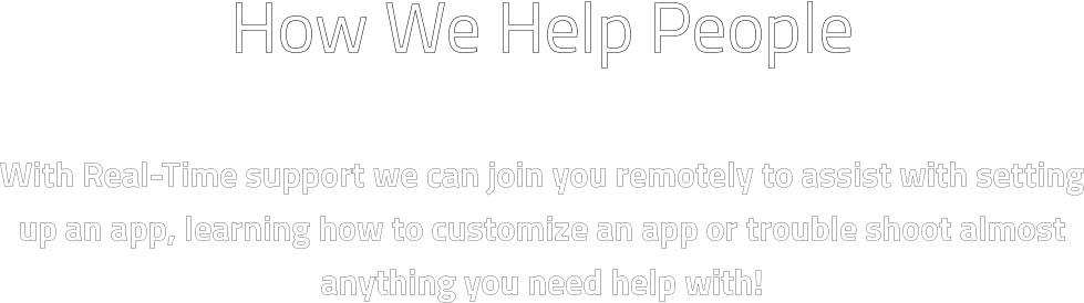 How We Help People  With Real-Time support we can join you remotely to assist with setting up an app, learning how to customize an app or trouble shoot almost anything you need help with!