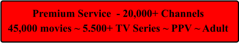 Premium Service  - 20,000+ Channels  45,000 movies ~ 5.500+ TV Series ~ PPV ~ Adult